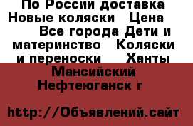 По России доставка.Новые коляски › Цена ­ 500 - Все города Дети и материнство » Коляски и переноски   . Ханты-Мансийский,Нефтеюганск г.